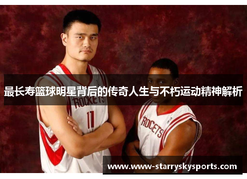 最长寿篮球明星背后的传奇人生与不朽运动精神解析