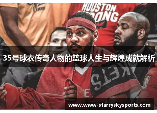 35号球衣传奇人物的篮球人生与辉煌成就解析