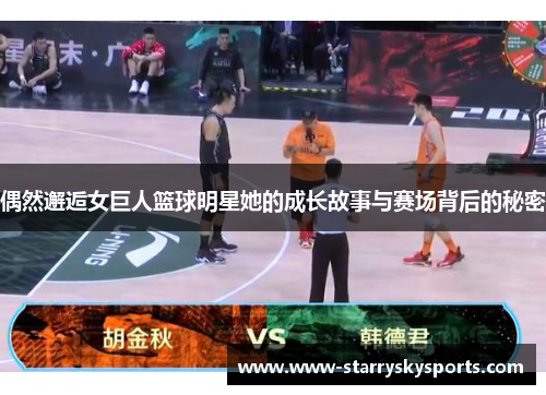 偶然邂逅女巨人篮球明星她的成长故事与赛场背后的秘密