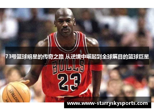 73号篮球明星的传奇之路 从逆境中崛起到全球瞩目的篮球巨星