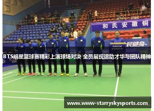 BTS明星篮球赛精彩上演球场对决 全员展现运动才华与团队精神