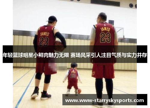 年轻篮球明星小鲜肉魅力无限 赛场风采引人注目气质与实力并存