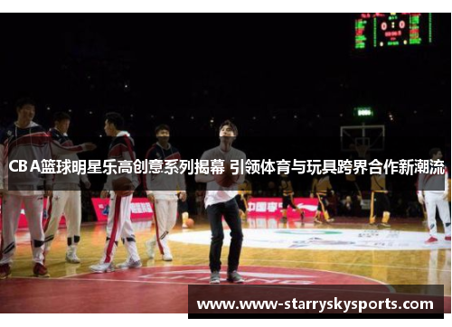 CBA篮球明星乐高创意系列揭幕 引领体育与玩具跨界合作新潮流
