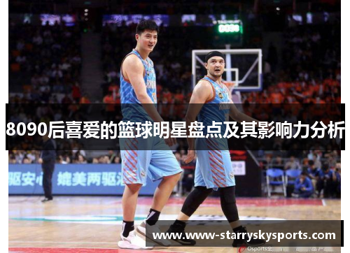 8090后喜爱的篮球明星盘点及其影响力分析