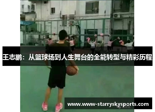 王志鹏：从篮球场到人生舞台的全能转型与精彩历程