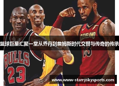 篮球巨星汇聚一堂从乔丹到詹姆斯时代交替与传奇的传承