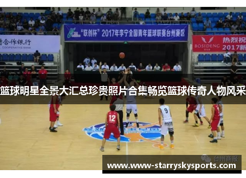 篮球明星全景大汇总珍贵照片合集畅览篮球传奇人物风采
