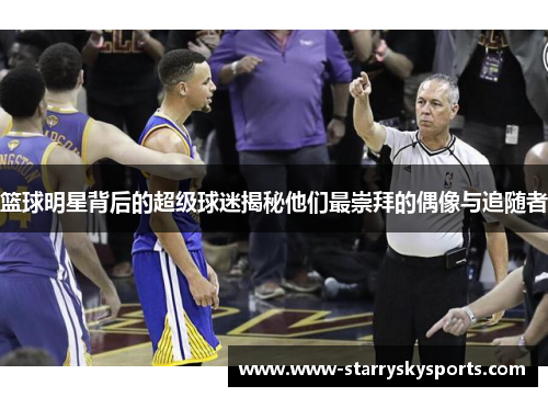 篮球明星背后的超级球迷揭秘他们最崇拜的偶像与追随者