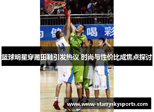 篮球明星穿莆田鞋引发热议 时尚与性价比成焦点探讨