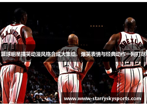 篮球明星搞笑动漫风格合成大集结，爆笑表情与经典动作一网打尽