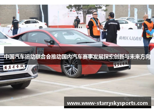中国汽车运动联合会推动国内汽车赛事发展探索创新与未来方向