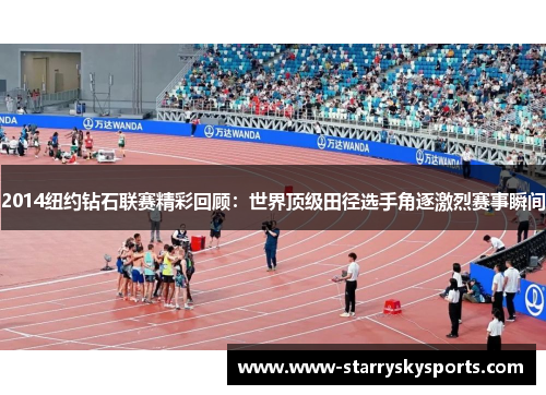 2014纽约钻石联赛精彩回顾：世界顶级田径选手角逐激烈赛事瞬间