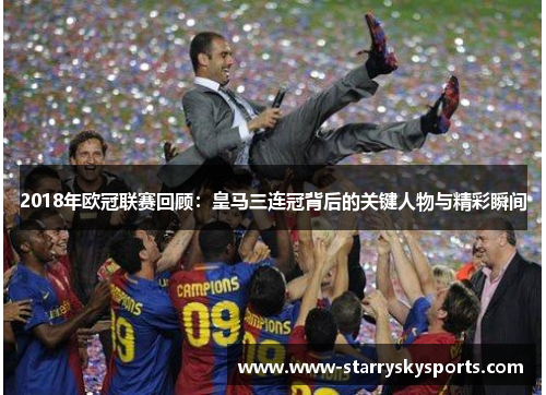 2018年欧冠联赛回顾：皇马三连冠背后的关键人物与精彩瞬间